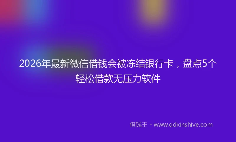 2026年最新微信借钱会被冻结银行卡，盘点5个轻松借款无压力软件