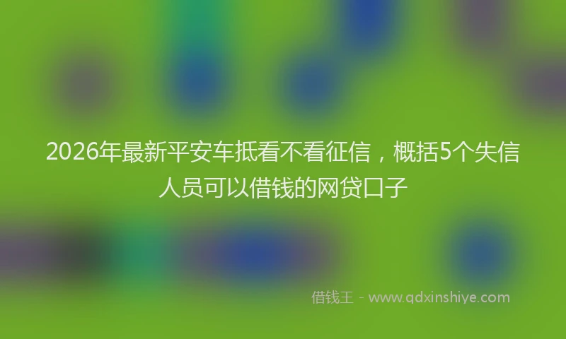 2026年最新平安车抵看不看征信，概括5个失信人员可以借钱的网贷口子