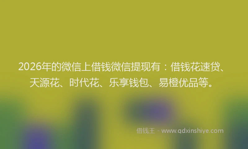 2026年的微信上借钱微信提现有：借钱花速贷、天源花、时代花、乐享钱包、易橙优品等。
