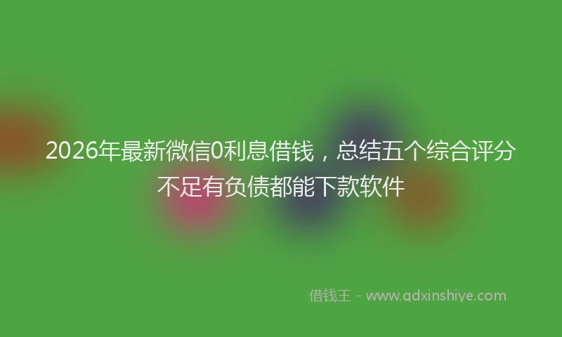 2026年最新微信0利息借钱，总结五个综合评分不足有负债都能下款软件
