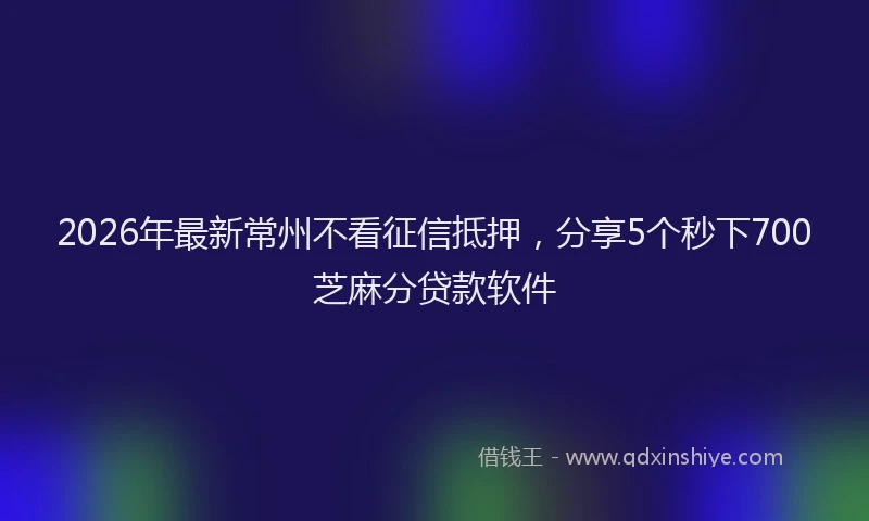 2026年最新常州不看征信抵押，分享5个秒下700芝麻分贷款软件