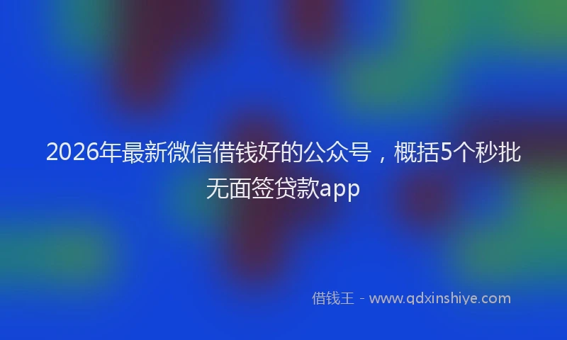 2026年最新微信借钱好的公众号，概括5个秒批无面签贷款app