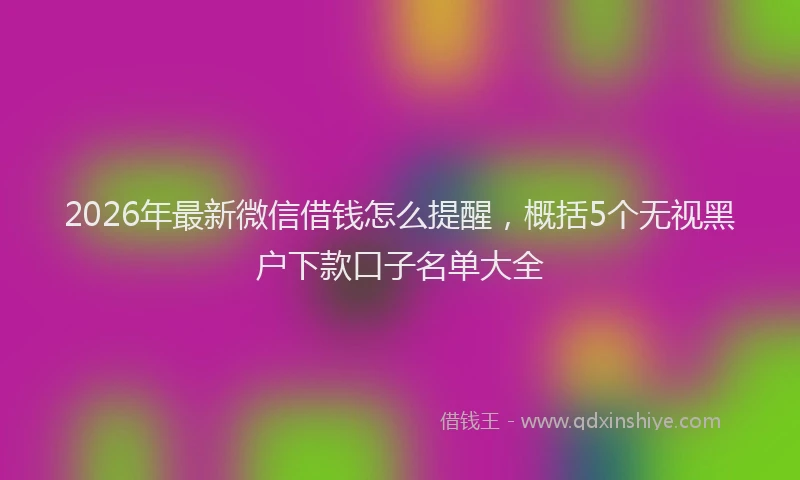 2026年最新微信借钱怎么提醒，概括5个无视黑户下款口子名单大全
