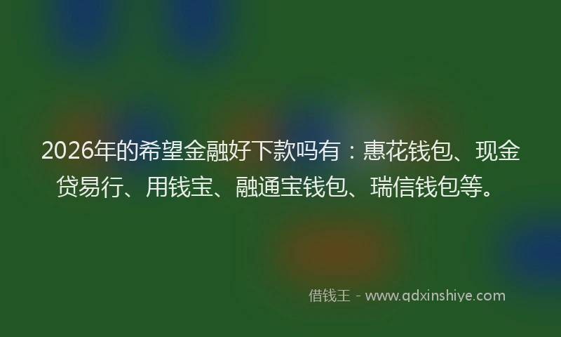 2026年的希望金融好下款吗有：惠花钱包、现金贷易行、用钱宝、融通宝钱包、瑞信钱包等。