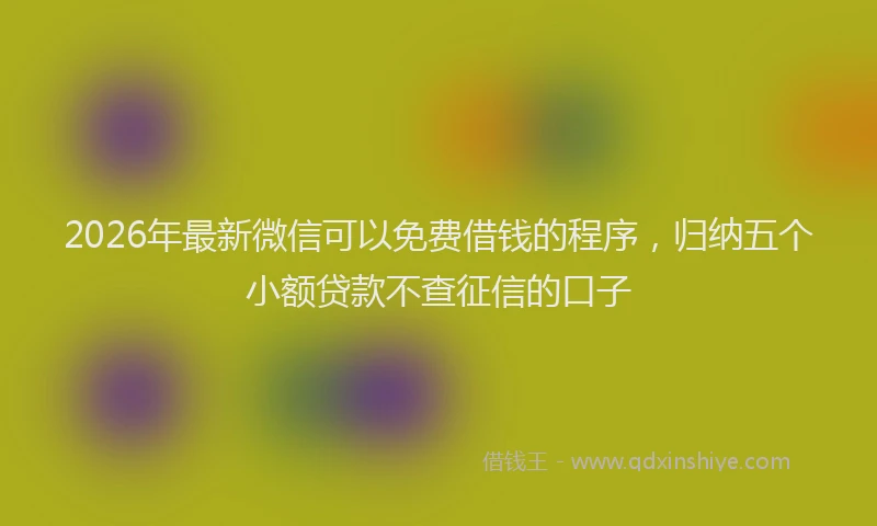 2026年最新微信可以免费借钱的程序，归纳五个小额贷款不查征信的口子