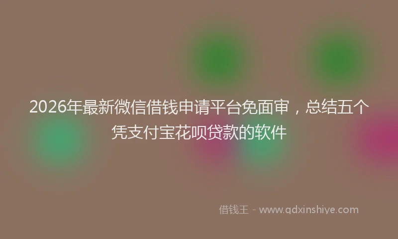 2026年最新微信借钱申请平台免面审，总结五个凭支付宝花呗贷款的软件