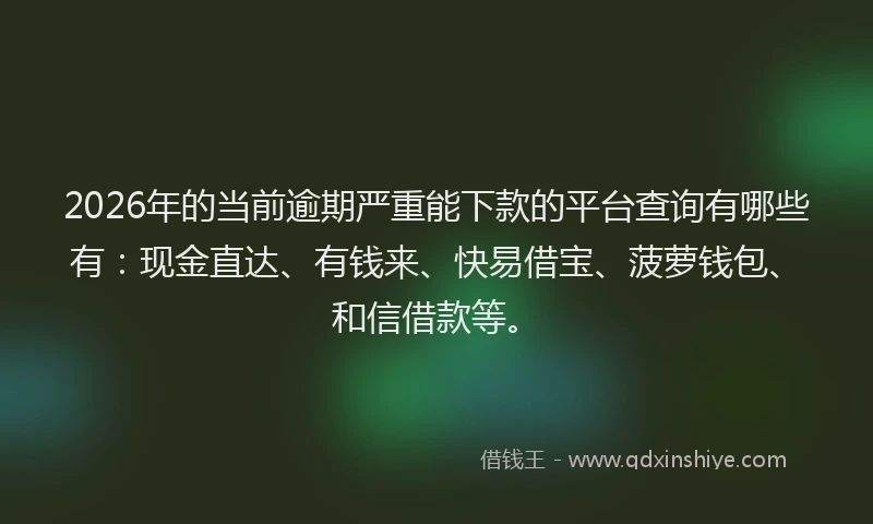 2026年的当前逾期严重能下款的平台查询有哪些有：现金直达、有钱来、快易借宝、菠萝钱包、和信借款等。