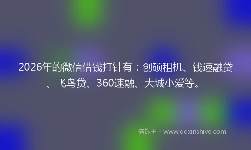 2026年的微信借钱打针有：创硕租机、钱速融贷、飞鸟贷、360速融、大城小爱等。