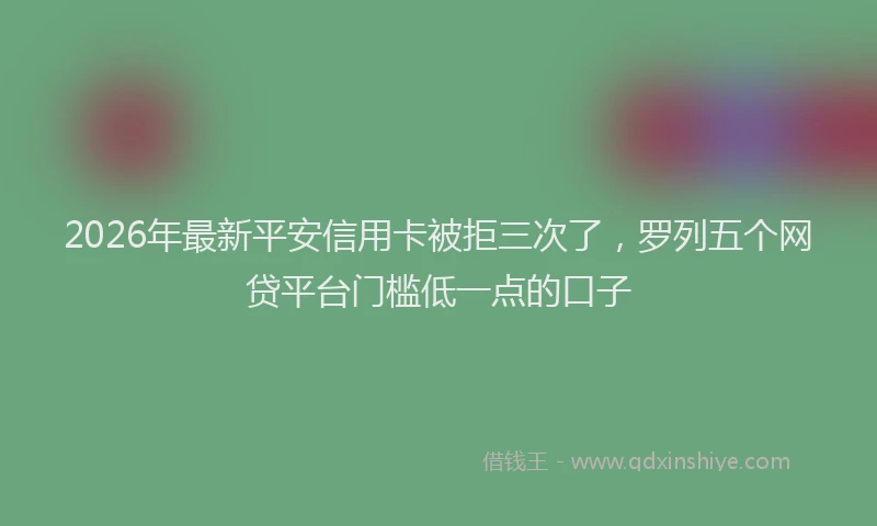 2026年最新平安信用卡被拒三次了，罗列五个网贷平台门槛低一点的口子