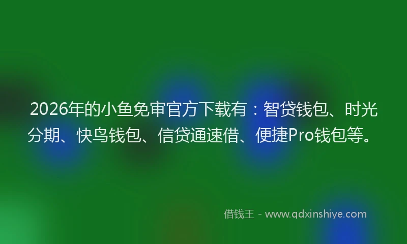 2026年的小鱼免审官方下载有：智贷钱包、时光分期、快鸟钱包、信贷通速借、便捷Pro钱包等。