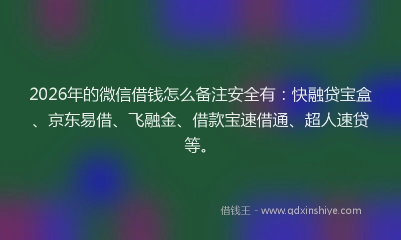 2026年的微信借钱怎么备注安全有：快融贷宝盒、京东易借、飞融金、借款宝速借通、超人速贷等。
