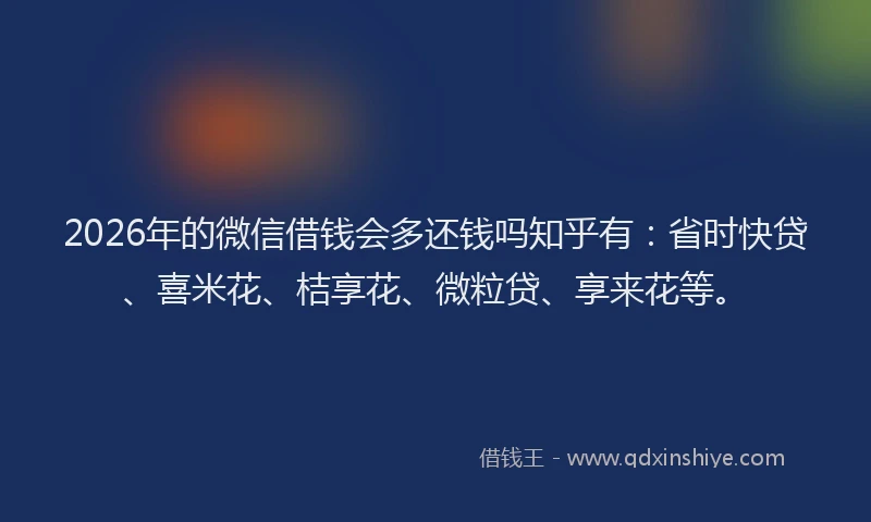 2026年的微信借钱会多还钱吗知乎有：省时快贷、喜米花、桔享花、微粒贷、享来花等。