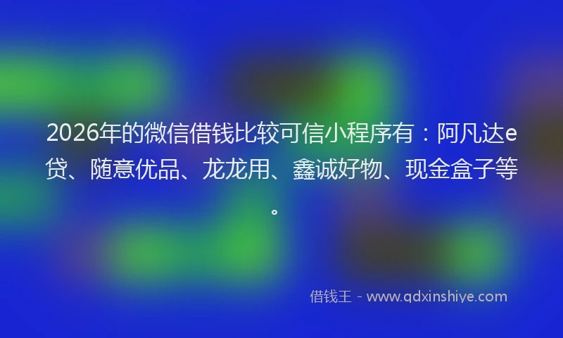2026年的微信借钱比较可信小程序有：阿凡达e贷、随意优品、龙龙用、鑫诚好物、现金盒子等。