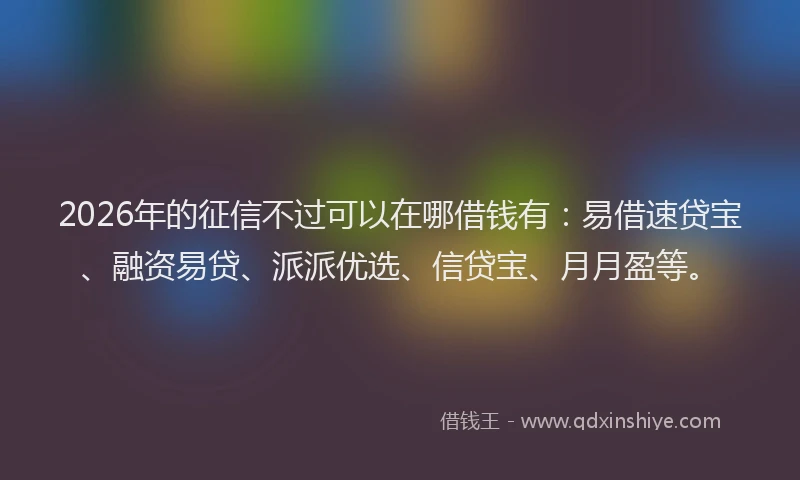 2026年的征信不过可以在哪借钱有：易借速贷宝、融资易贷、派派优选、信贷宝、月月盈等。