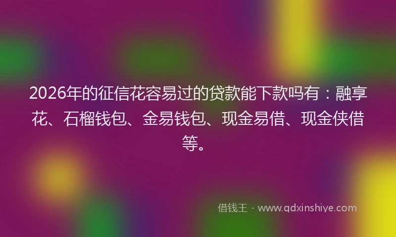 2026年的征信花容易过的贷款能下款吗有：融享花、石榴钱包、金易钱包、现金易借、现金侠借等。