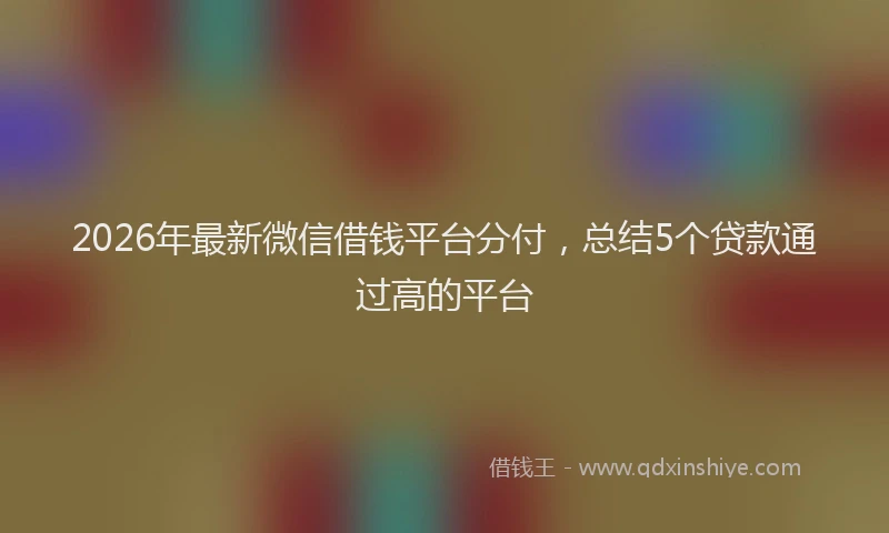 2026年最新微信借钱平台分付，总结5个贷款通过高的平台