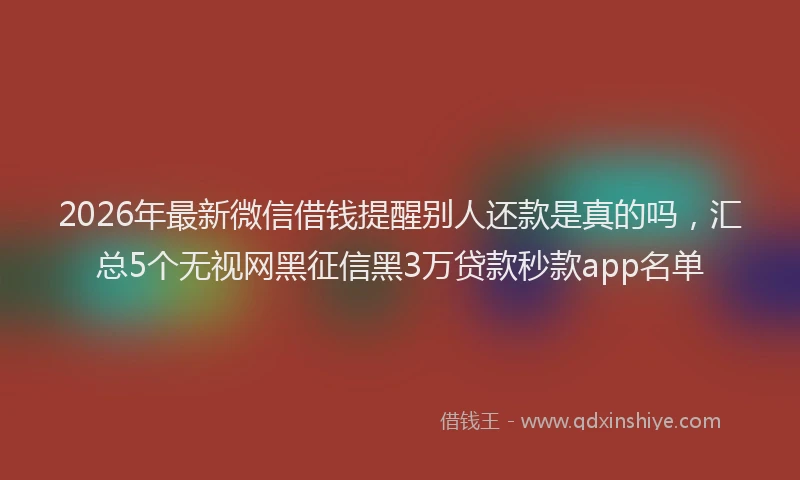 2026年最新微信借钱提醒别人还款是真的吗，汇总5个无视网黑征信黑3万贷款秒款app名单