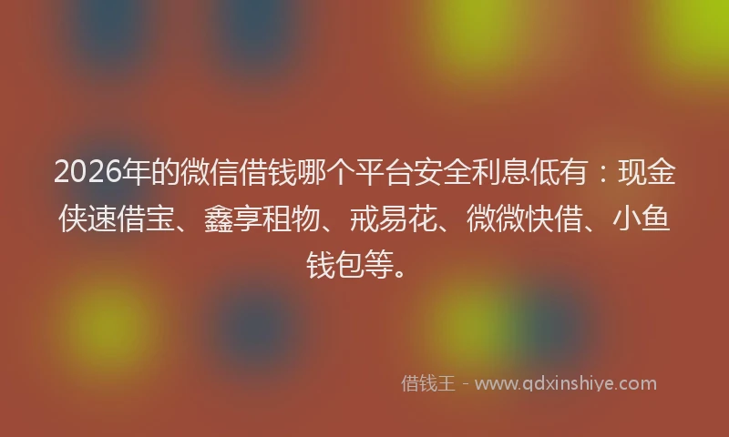 2026年的微信借钱哪个平台安全利息低有：现金侠速借宝、鑫享租物、戒易花、微微快借、小鱼钱包等。