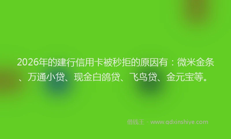 2026年的建行信用卡被秒拒的原因有：微米金条、万通小贷、现金白鸽贷、飞鸟贷、金元宝等。