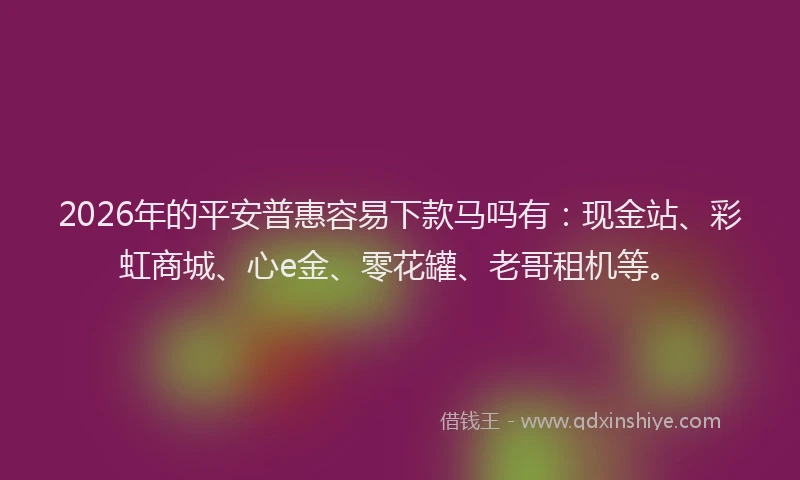 2026年的平安普惠容易下款马吗有：现金站、彩虹商城、心e金、零花罐、老哥租机等。