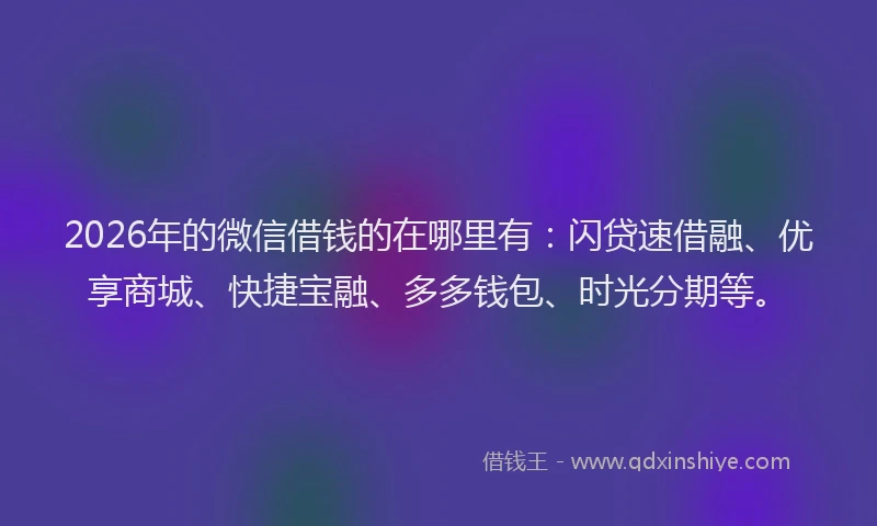 2026年的微信借钱的在哪里有：闪贷速借融、优享商城、快捷宝融、多多钱包、时光分期等。