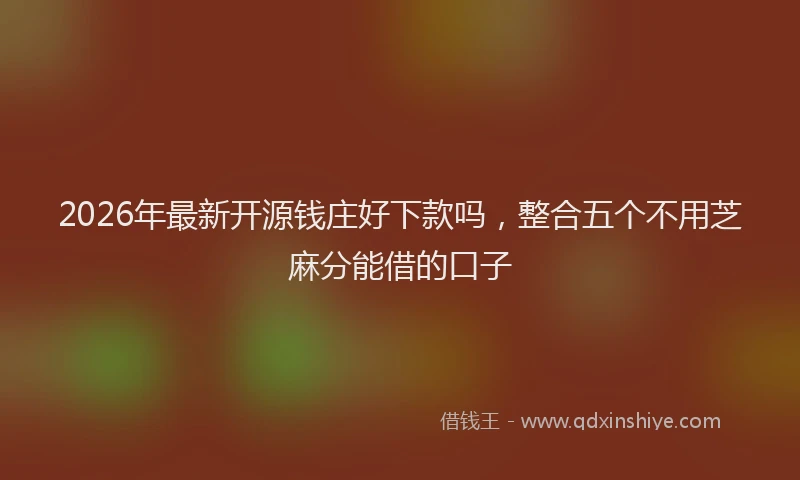 2026年最新开源钱庄好下款吗，整合五个不用芝麻分能借的口子