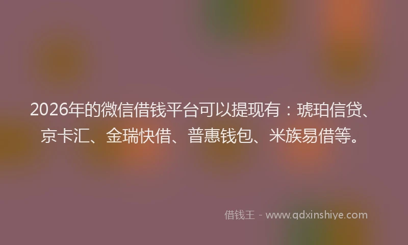 2026年的微信借钱平台可以提现有：琥珀信贷、京卡汇、金瑞快借、普惠钱包、米族易借等。