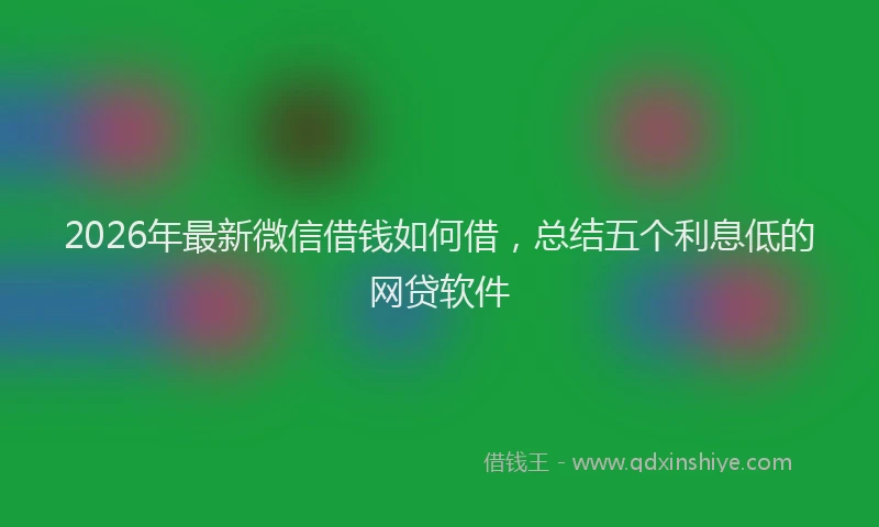 2026年最新微信借钱如何借，总结五个利息低的网贷软件