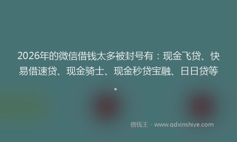 2026年的微信借钱太多被封号有：现金飞贷、快易借速贷、现金骑士、现金秒贷宝融、日日贷等。