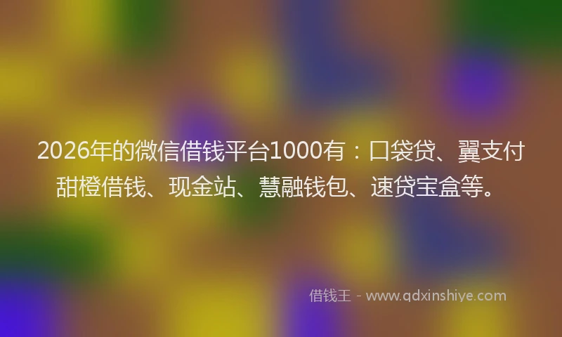 2026年的微信借钱平台1000有：口袋贷、翼支付甜橙借钱、现金站、慧融钱包、速贷宝盒等。