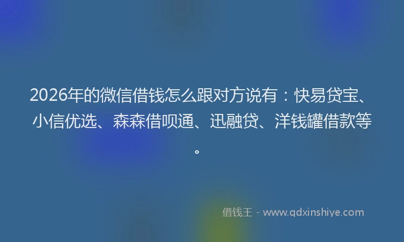 2026年的微信借钱怎么跟对方说有：快易贷宝、小信优选、森森借呗通、迅融贷、洋钱罐借款等。