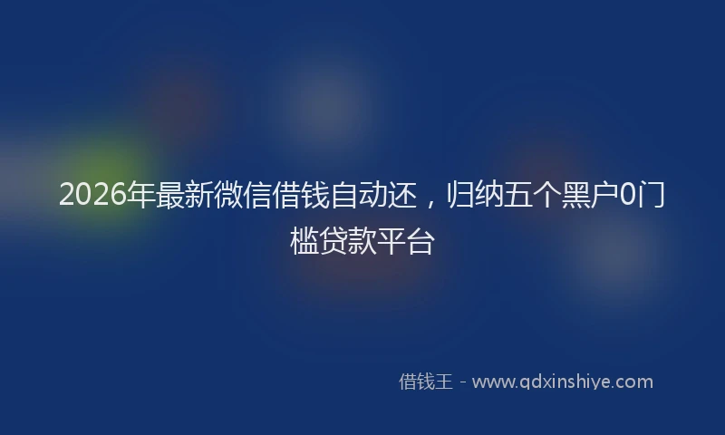 2026年最新微信借钱自动还，归纳五个黑户0门槛贷款平台