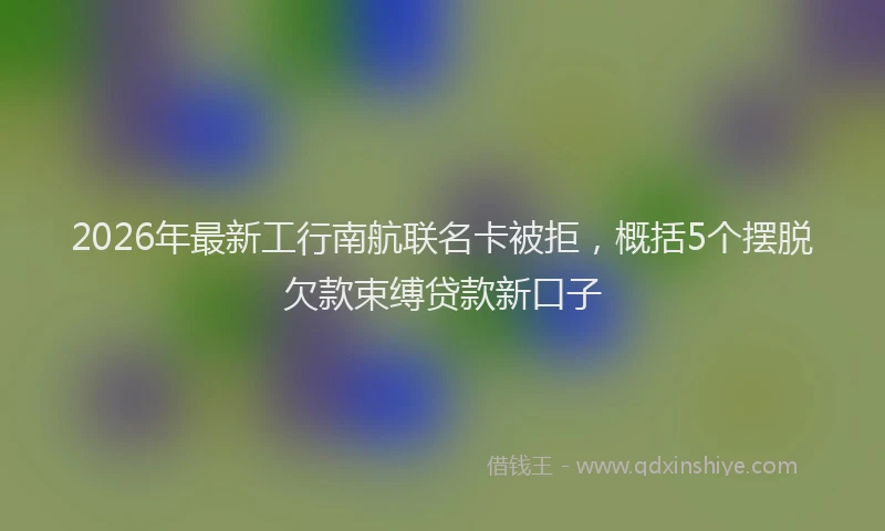 2026年最新工行南航联名卡被拒，概括5个摆脱欠款束缚贷款新口子