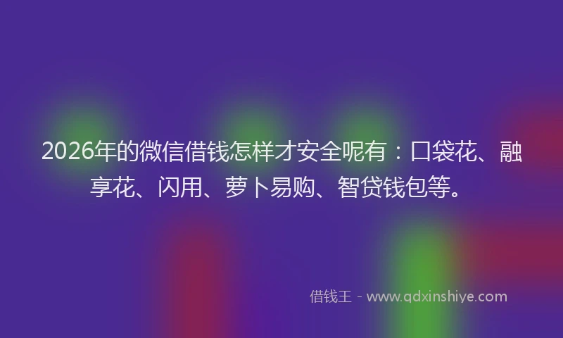 2026年的微信借钱怎样才安全呢有：口袋花、融享花、闪用、萝卜易购、智贷钱包等。