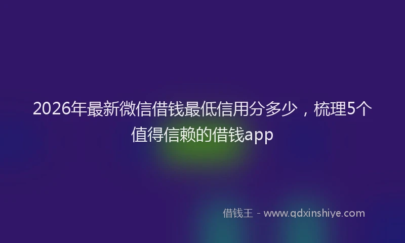 2026年最新微信借钱最低信用分多少，梳理5个值得信赖的借钱app