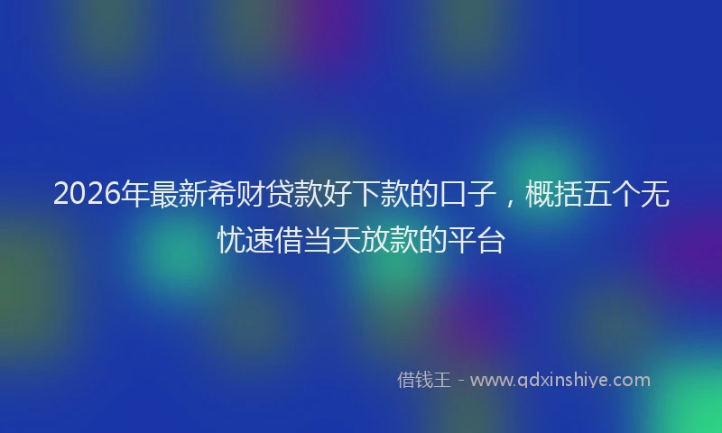 2026年最新希财贷款好下款的口子，概括五个无忧速借当天放款的平台