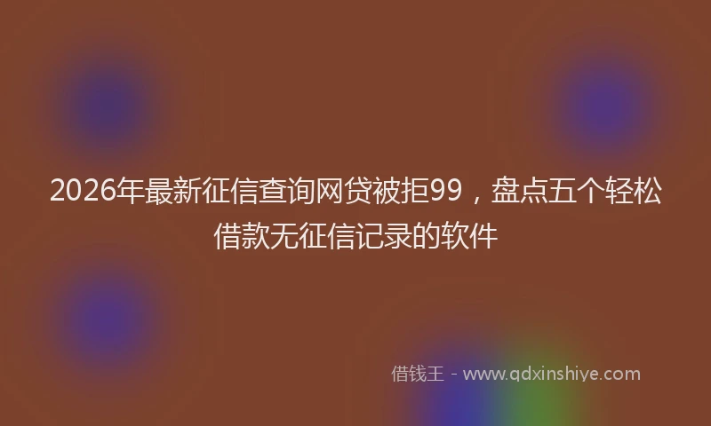 2026年最新征信查询网贷被拒99，盘点五个轻松借款无征信记录的软件