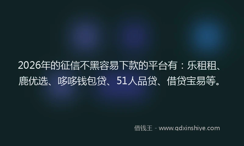 2026年的征信不黑容易下款的平台有：乐租租、鹿优选、哆哆钱包贷、51人品贷、借贷宝易等。
