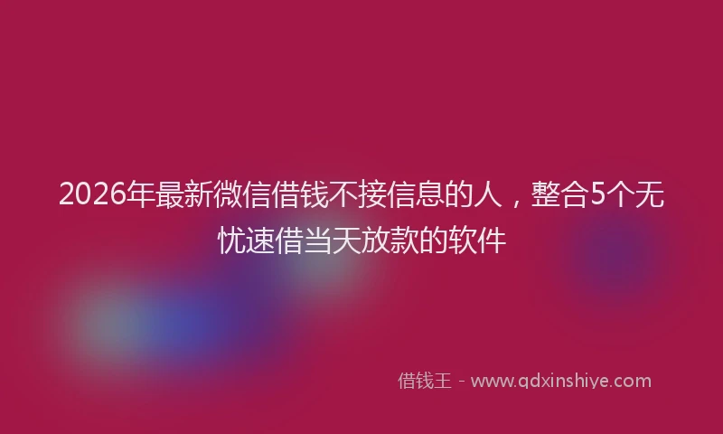 2026年最新微信借钱不接信息的人，整合5个无忧速借当天放款的软件