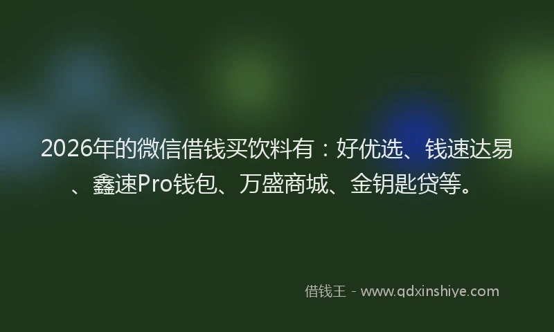 2026年的微信借钱买饮料有：好优选、钱速达易、鑫速Pro钱包、万盛商城、金钥匙贷等。
