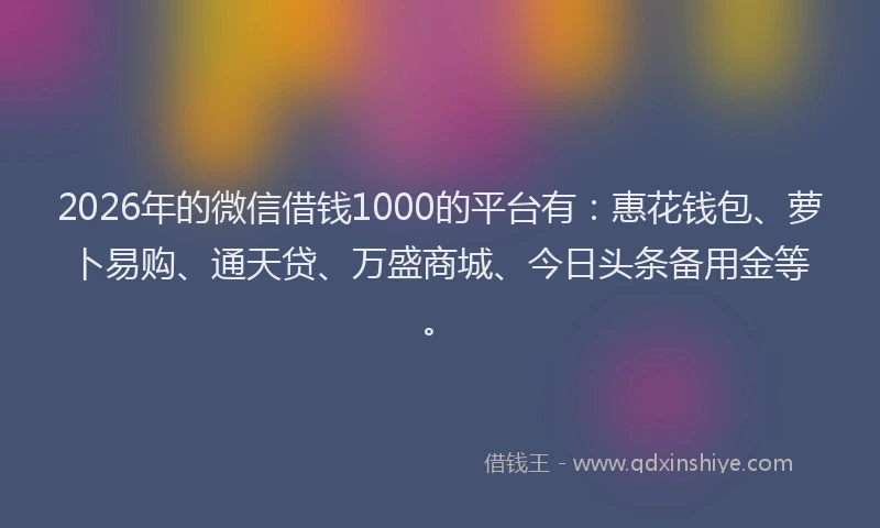 2026年的微信借钱1000的平台有：惠花钱包、萝卜易购、通天贷、万盛商城、今日头条备用金等。