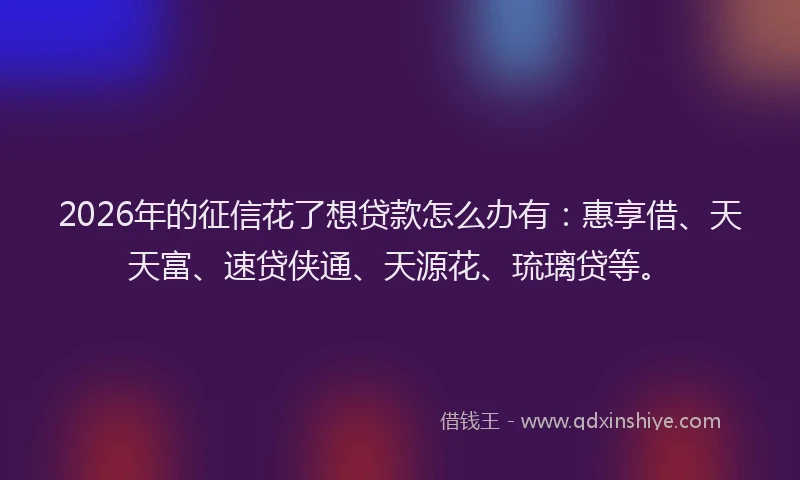 2026年的征信花了想贷款怎么办有：惠享借、天天富、速贷侠通、天源花、琉璃贷等。