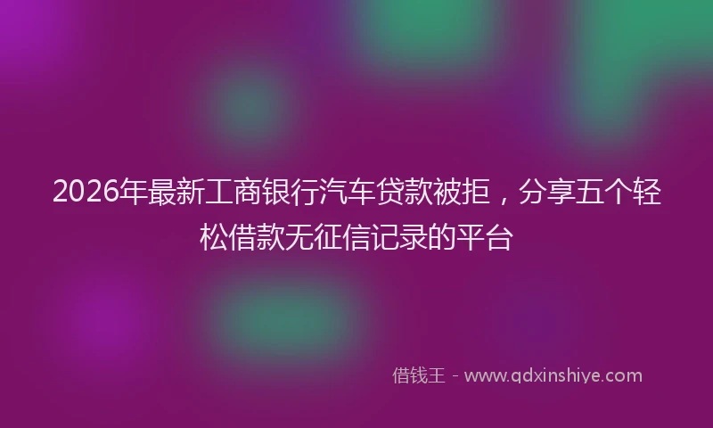 2026年最新工商银行汽车贷款被拒，分享五个轻松借款无征信记录的平台