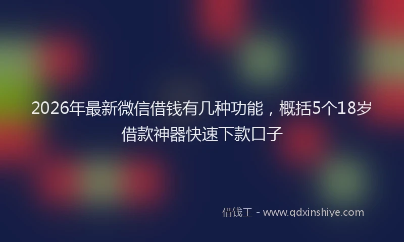 2026年最新微信借钱有几种功能，概括5个18岁借款神器快速下款口子