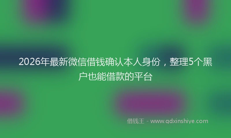 2026年最新微信借钱确认本人身份，整理5个黑户也能借款的平台