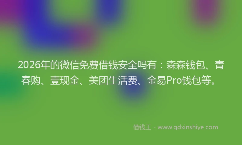 2026年的微信免费借钱安全吗有：森森钱包、青春购、壹现金、美团生活费、金易Pro钱包等。