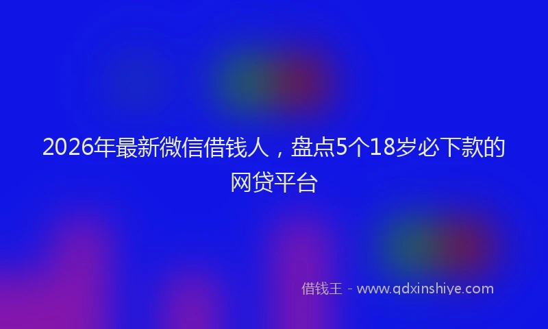 2026年最新微信借钱人，盘点5个18岁必下款的网贷平台