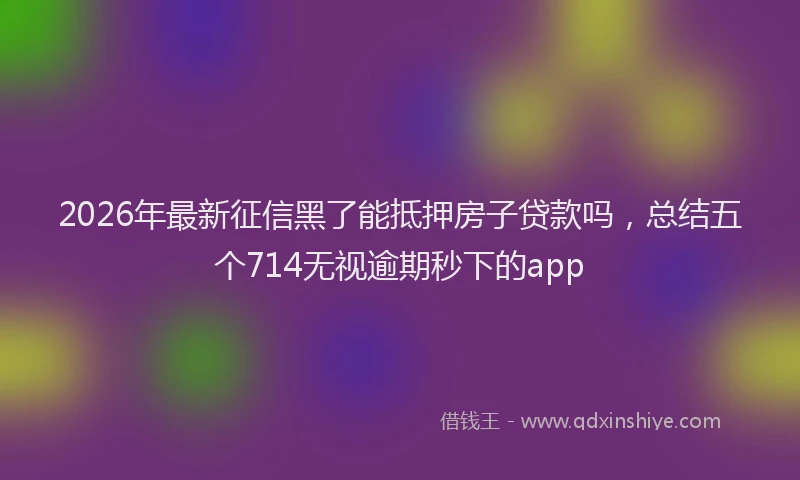 2026年最新征信黑了能抵押房子贷款吗，总结五个714无视逾期秒下的app