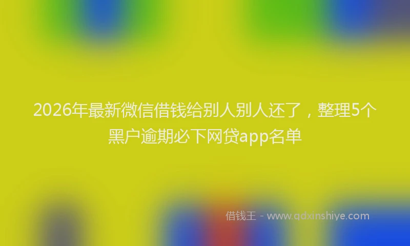 2026年最新微信借钱给别人别人还了，整理5个黑户逾期必下网贷app名单