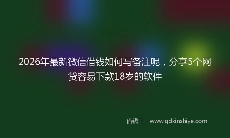 2026年最新微信借钱如何写备注呢，分享5个网贷容易下款18岁的软件